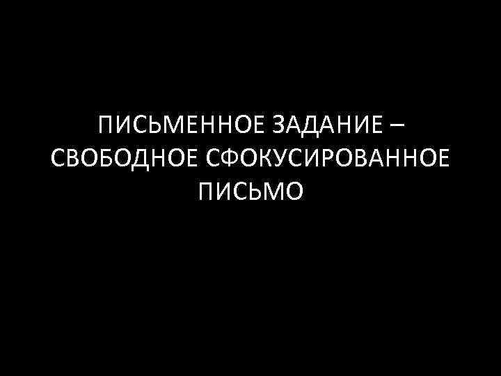 ПИСЬМЕННОЕ ЗАДАНИЕ – СВОБОДНОЕ СФОКУСИРОВАННОЕ ПИСЬМО 