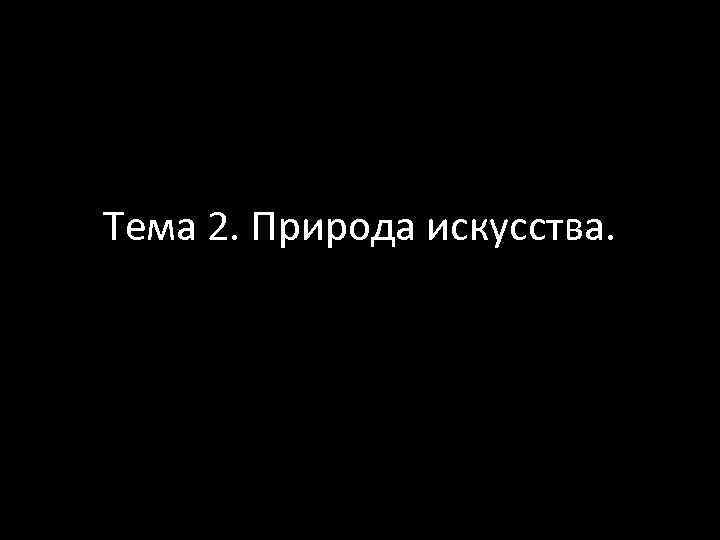 Тема 2. Природа искусства. 