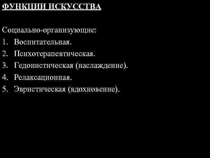 ФУНКЦИИ ИСКУССТВА Социально-организующие: 1. Воспитательная. 2. Психотерапевтическая. 3. Гедонистическая (наслаждение). 4. Релаксационная. 5. Эвристическая