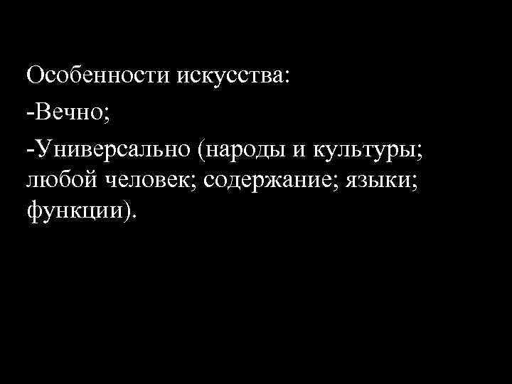 Особенности искусства: -Вечно; -Универсально (народы и культуры; любой человек; содержание; языки; функции). 