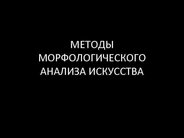 МЕТОДЫ МОРФОЛОГИЧЕСКОГО АНАЛИЗА ИСКУССТВА 