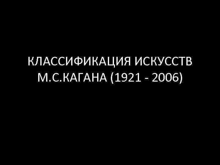 КЛАССИФИКАЦИЯ ИСКУССТВ М. С. КАГАНА (1921 - 2006) 