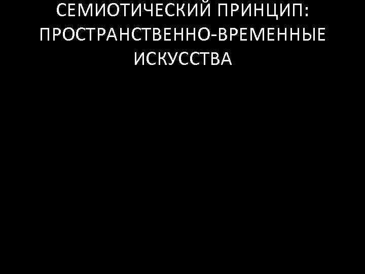 СЕМИОТИЧЕСКИЙ ПРИНЦИП: ПРОСТРАНСТВЕННО-ВРЕМЕННЫЕ ИСКУССТВА 