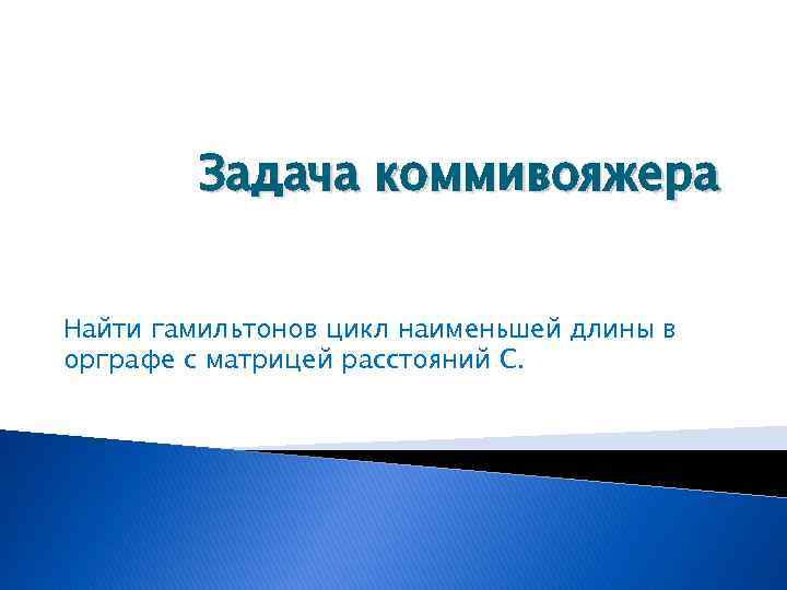 Задача коммивояжера Найти гамильтонов цикл наименьшей длины в орграфе с матрицей расстояний С. 