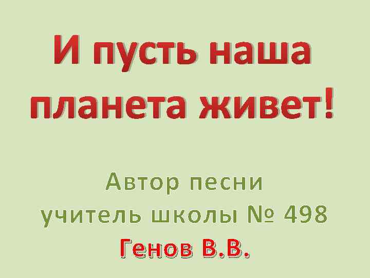 И пусть наша планета живет! Автор песни учитель школы № 498 Генов В. В.