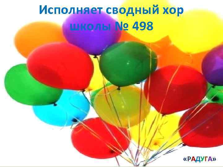 Исполняет сводный хор школы № 498 « Р А Д У ГА » 