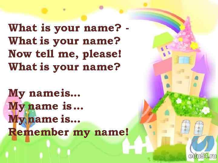 What is your name? Now tell me, please! What is your name? My name