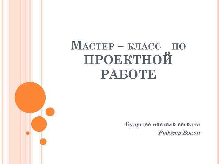 МАСТЕР – КЛАСС ПО ПРОЕКТНОЙ РАБОТЕ Будущее настало сегодня Роджер Бэкон 