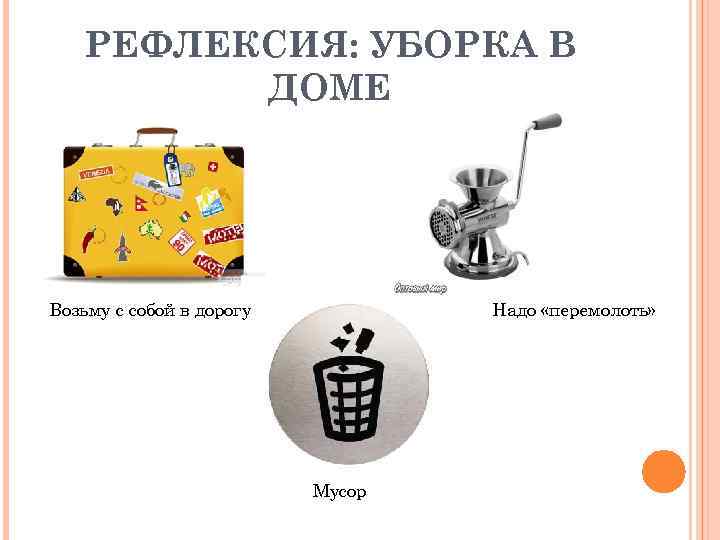 РЕФЛЕКСИЯ: УБОРКА В ДОМЕ Возьму с собой в дорогу Надо «перемолоть» Мусор 