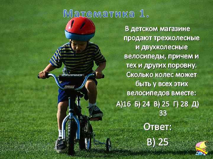 В детском магазине продают трехколесные и двухколесные велосипеды, причем и тех и других поровну.