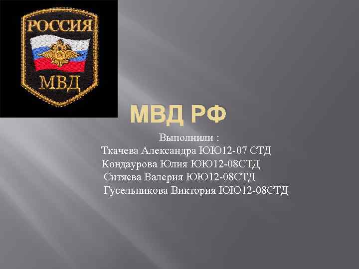 МВД РФ Выполнили : Ткачева Александра ЮЮ 12 -07 СТД Кондаурова Юлия ЮЮ 12