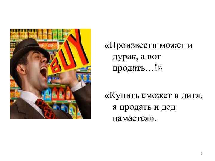  «Произвести может и дурак, а вот продать…!» «Купить сможет и дитя, а продать