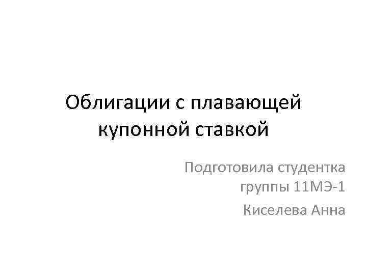 Облигации с плавающей купонной ставкой Подготовила студентка группы 11 МЭ-1 Киселева Анна 