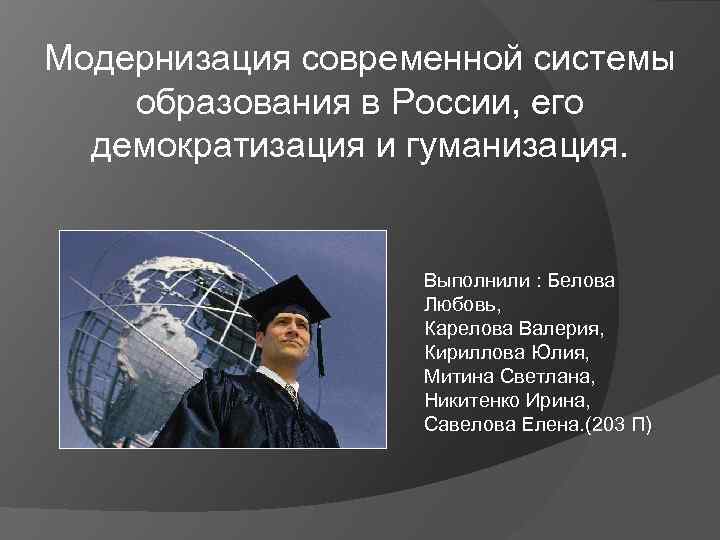 Модернизация современной системы образования в России, его демократизация и гуманизация. Выполнили : Белова Любовь,