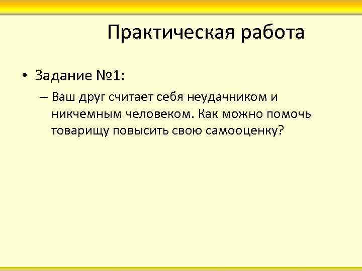 Практическая работа • Задание № 1: – Ваш друг считает себя неудачником и никчемным