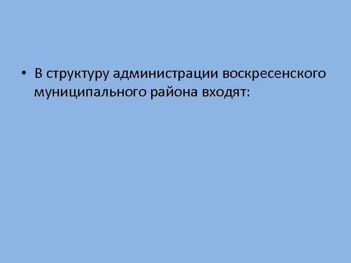  • В структуру администрации воскресенского муниципального района входят: 