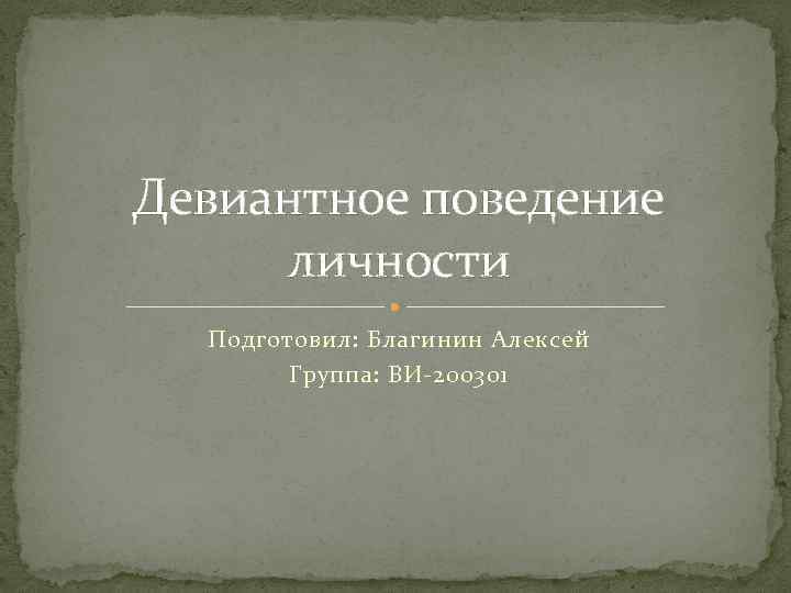 Девиантное поведение личности Подготовил: Благинин Алексей Группа: ВИ-200301 