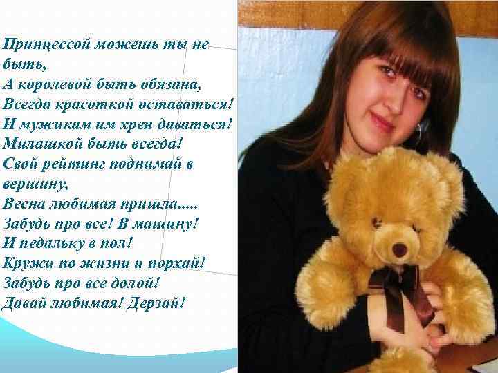 Принцессой можешь ты не быть, А королевой быть обязана, Всегда красоткой оставаться! И мужикам