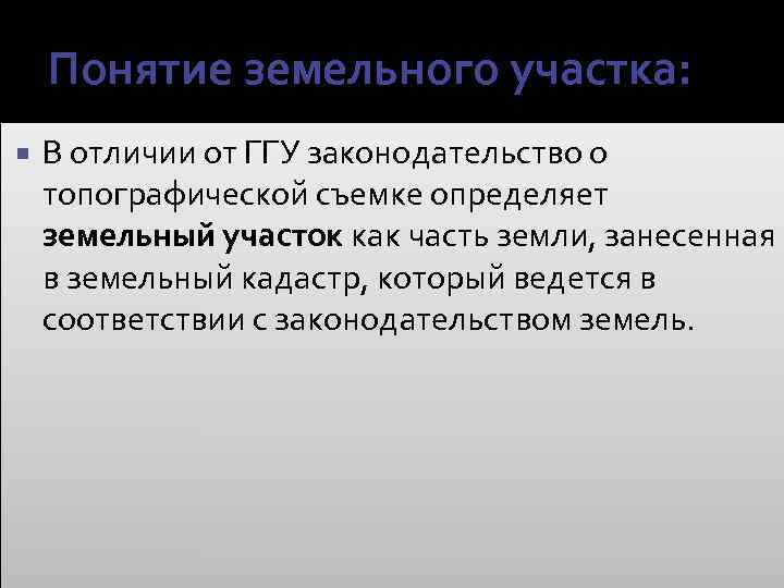 Понятие земельного участка: В отличии от ГГУ законодательство о топографической съемке определяет земельный участок