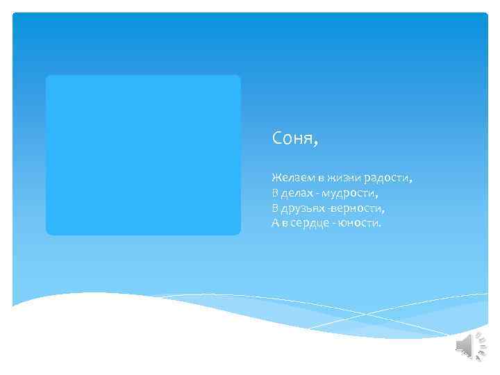 Соня, Желаем в жизни радости, В делах - мудрости, В друзьях -верности, А в