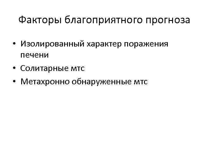 Факторы благоприятного прогноза • Изолированный характер поражения печени • Солитарные мтс • Метахронно обнаруженные