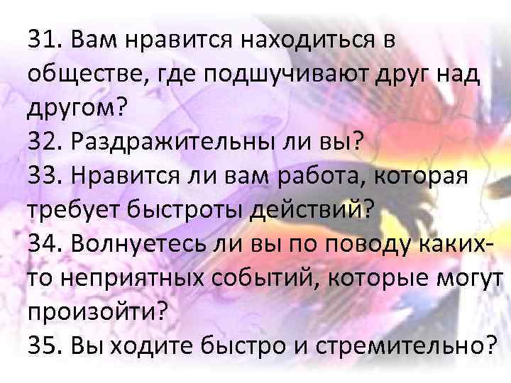 31. Вам нравится находиться в обществе, где подшучивают друг над другом? 32. Раздражительны ли