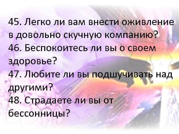 45. Легко ли вам внести оживление в довольно скучную компанию? 46. Беспокоитесь ли вы