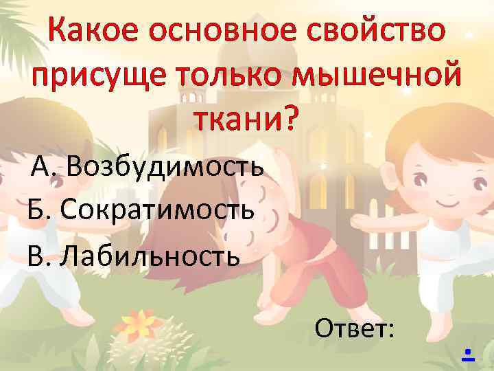 Какое основное свойство присуще только мышечной ткани? А. Возбудимость Б. Сократимость В. Лабильность Ответ: