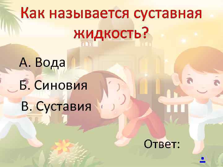 Как называется суставная жидкость? А. Вода Б. Синовия В. Суставия Ответ: . 