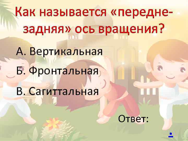 Как называется «переднезадняя» ось вращения? А. Вертикальная Б. Фронтальная В. Сагиттальная Ответ: . 