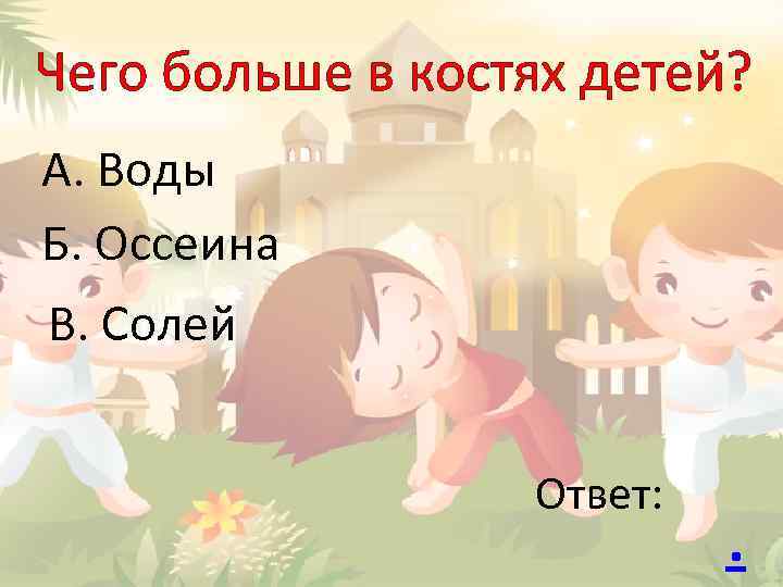 Чего больше в костях детей? А. Воды Б. Оссеина В. Солей Ответ: . 