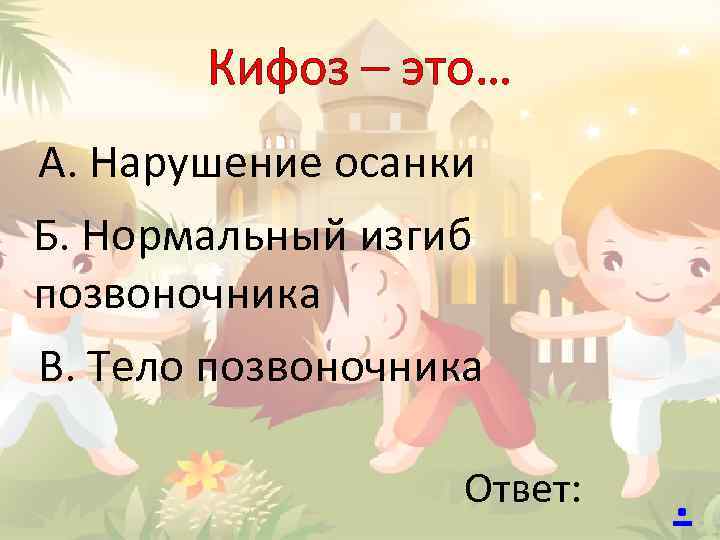 Кифоз – это… А. Нарушение осанки Б. Нормальный изгиб позвоночника В. Тело позвоночника Ответ: