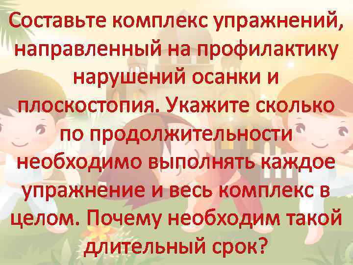 Составьте комплекс упражнений, направленный на профилактику нарушений осанки и плоскостопия. Укажите сколько по продолжительности