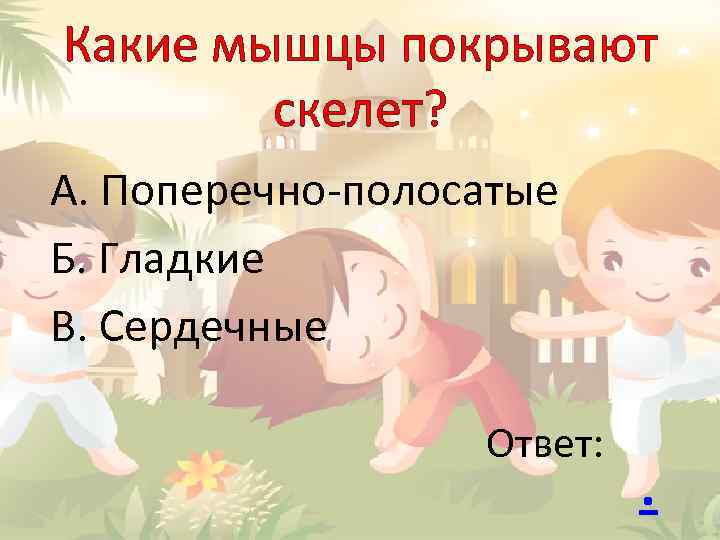 Какие мышцы покрывают скелет? А. Поперечно-полосатые Б. Гладкие В. Сердечные Ответ: . 