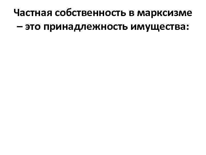 Частная собственность в марксизме – это принадлежность имущества: 