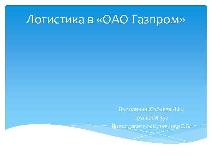 Логистика в «ОАО Газпром» Выполнила : Сибаева Д. И. Группа: М 432 Преподаватель: Кузнецова