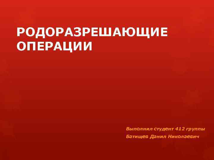 РОДОРАЗРЕШАЮЩИЕ ОПЕРАЦИИ Выполнил студент 412 группы Батищев Данил Николаевич 