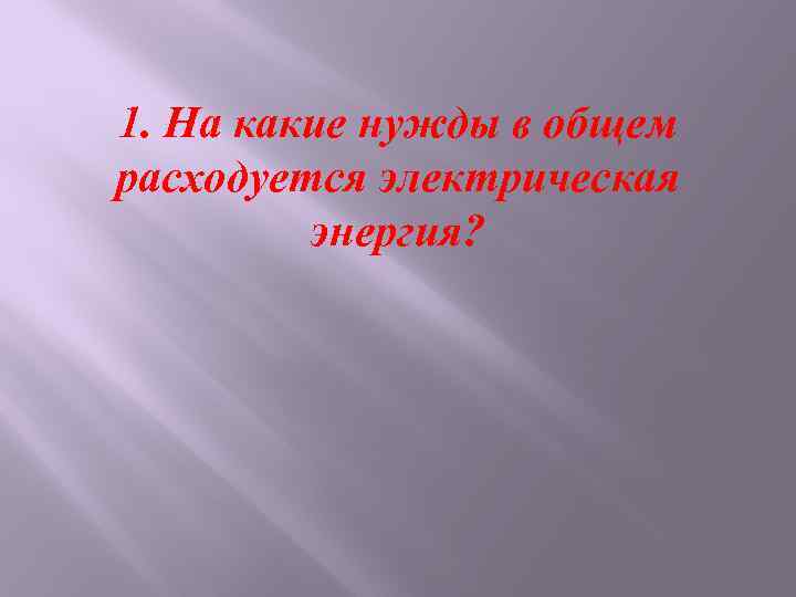 1. На какие нужды в общем расходуется электрическая энергия? 