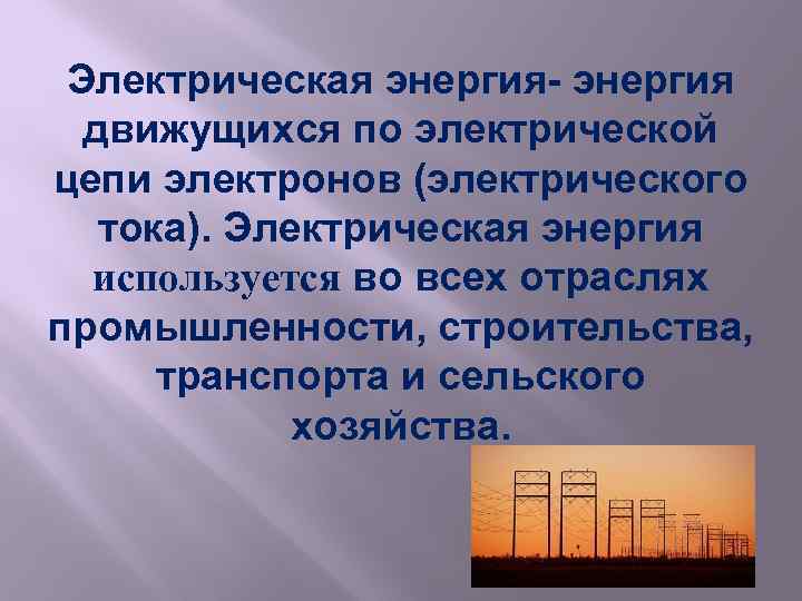 Электрическая энергия- энергия движущихся по электрической цепи электронов (электрического тока). Электрическая энергия используется во