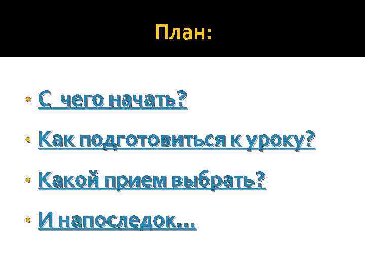 План: • С чего начать? • Как подготовиться к уроку? • Какой прием выбрать?