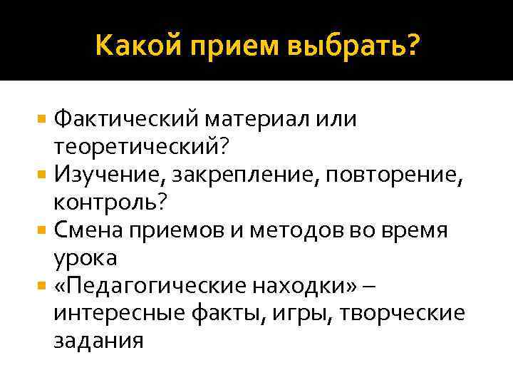 Какой прием выбрать? Фактический материал или теоретический? Изучение, закрепление, повторение, контроль? Смена приемов и