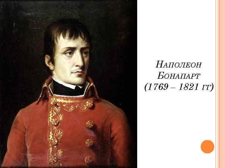 НАПОЛЕОН БОНАПАРТ (1769 – 1821 ГГ) 