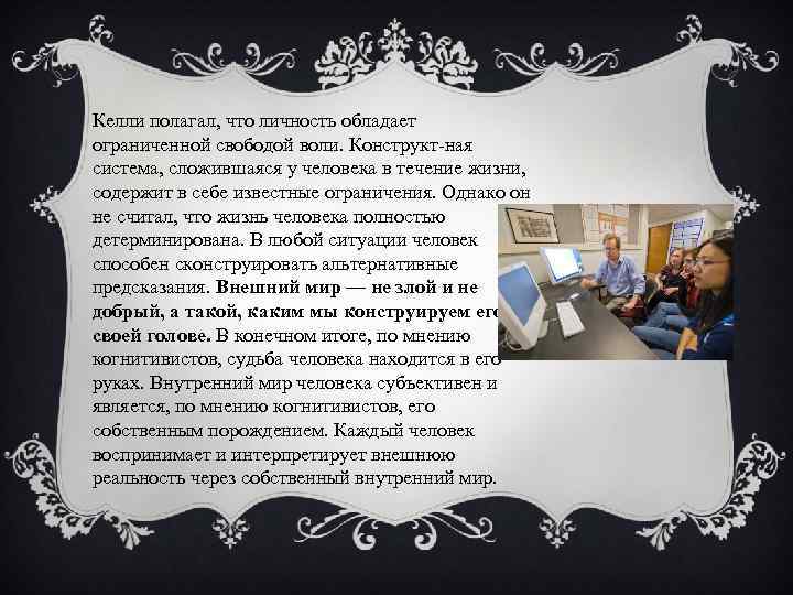 Келли полагал, что личность обладает ограниченной свободой воли. Конструкт ная система, сложившаяся у человека