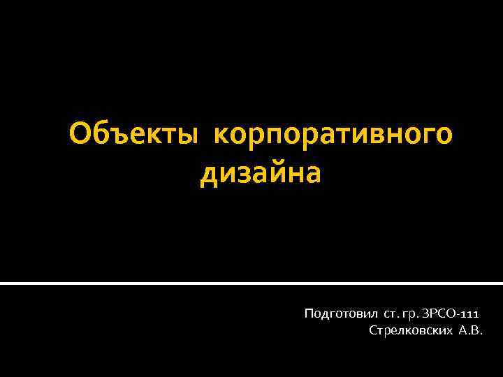 Объекты корпоративного дизайна Подготовил ст. гр. ЗРСО-111 Стрелковских А. В. 