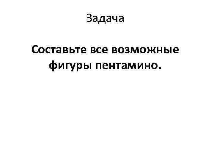 Задача Составьте все возможные фигуры пентамино. 