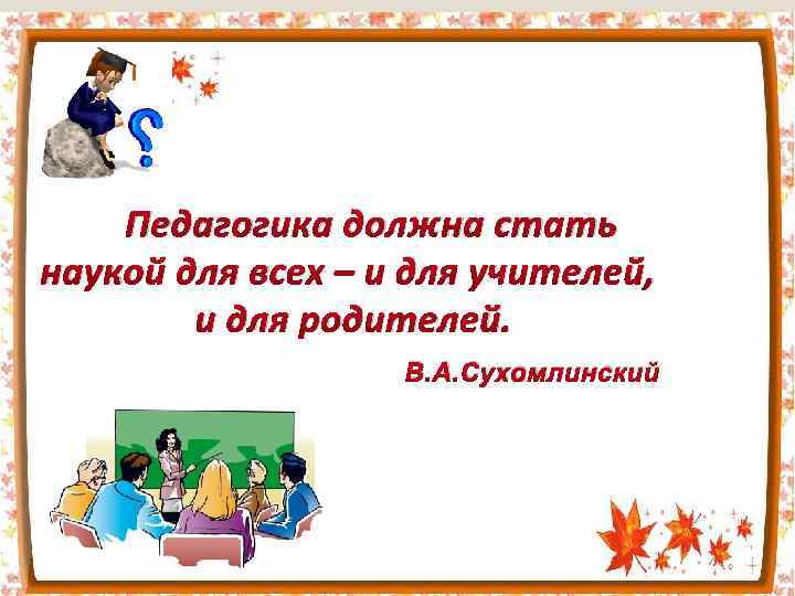 Педагогика должна стать наукой для всех – и для учителей, и для родителей. В.