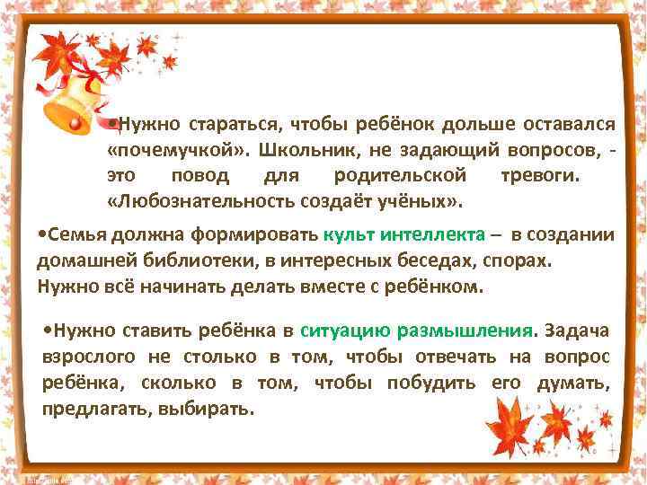  • Нужно стараться, чтобы ребёнок дольше оставался «почемучкой» . Школьник, не задающий вопросов,