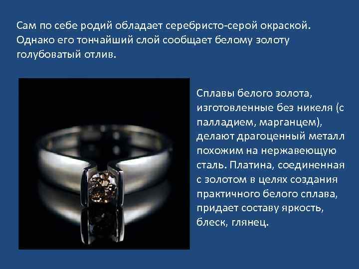 Сам по себе родий обладает серебристо-серой окраской. Однако его тончайший слой сообщает белому золоту