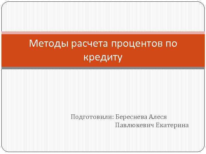 Методы расчета процентов по кредиту Подготовили: Береснева Алеся Павлюкевич Екатерина 