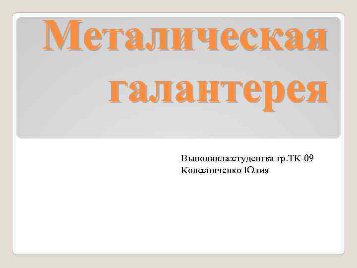 Металическая галантерея Выполнила: студентка гр. ТК-09 Колесниченко Юлия 